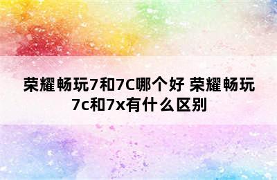 荣耀畅玩7和7C哪个好 荣耀畅玩7c和7x有什么区别